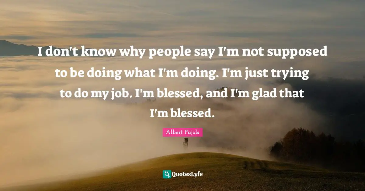 I don't know why people say I'm not supposed to be doing what I'm doing. I'm just trying to do my job. I'm blessed, and I'm glad that I'm blessed.