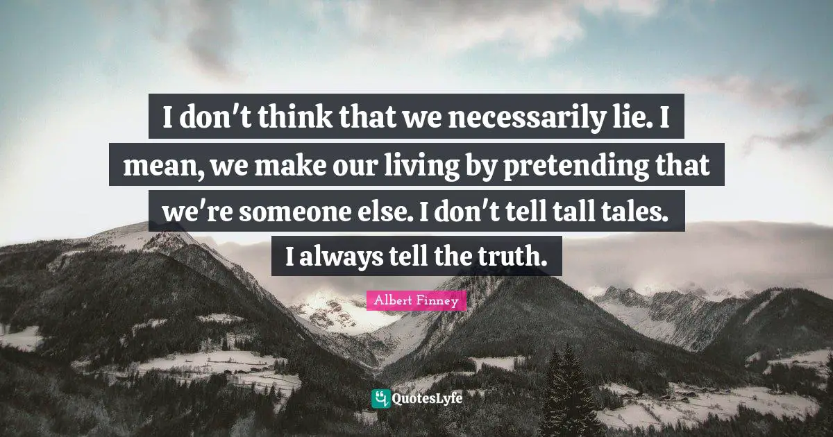 Albert Finney Quotes: "I don't think that we necessarily lie. I mean, we make our living by pretending that we're someone else. I don't tell tall tales. I always tell the truth."