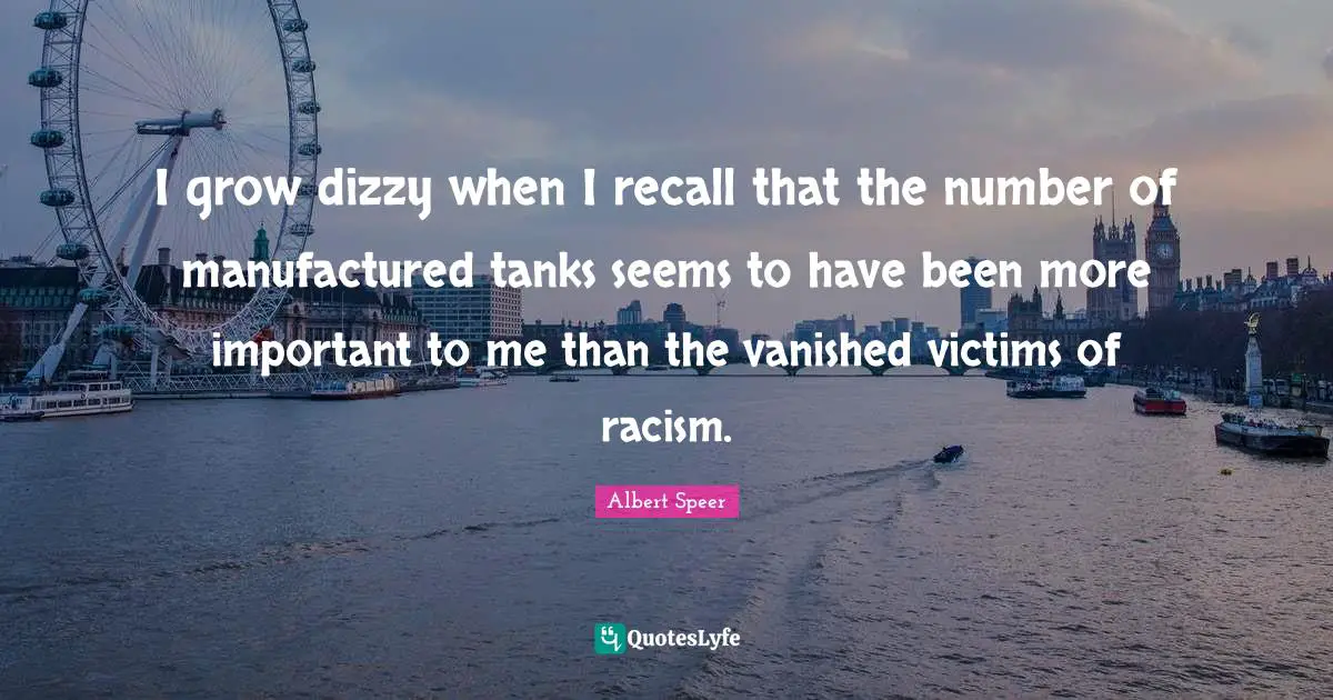 Racism Quotes: "I grow dizzy when I recall that the number of manufactured tanks seems to have been more important to me than the vanished victims of racism."