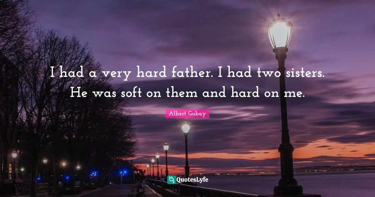I had a very hard father. I had two sisters. He was soft on them and hard on me.