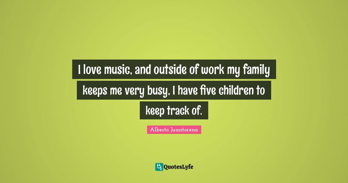 Alberto Juantorena Quotes: "I love music, and outside of work my family keeps me very busy, I have five children to keep track of."