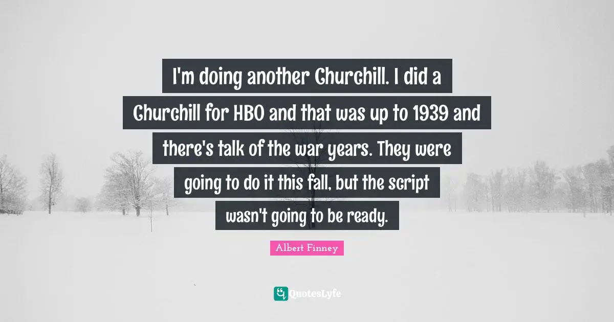 Albert Finney Quotes: "I'm doing another Churchill. I did a Churchill for HBO and that was up to 1939 and there's talk of the war years. They were going to do it this fall, but the script wasn't going to be ready."