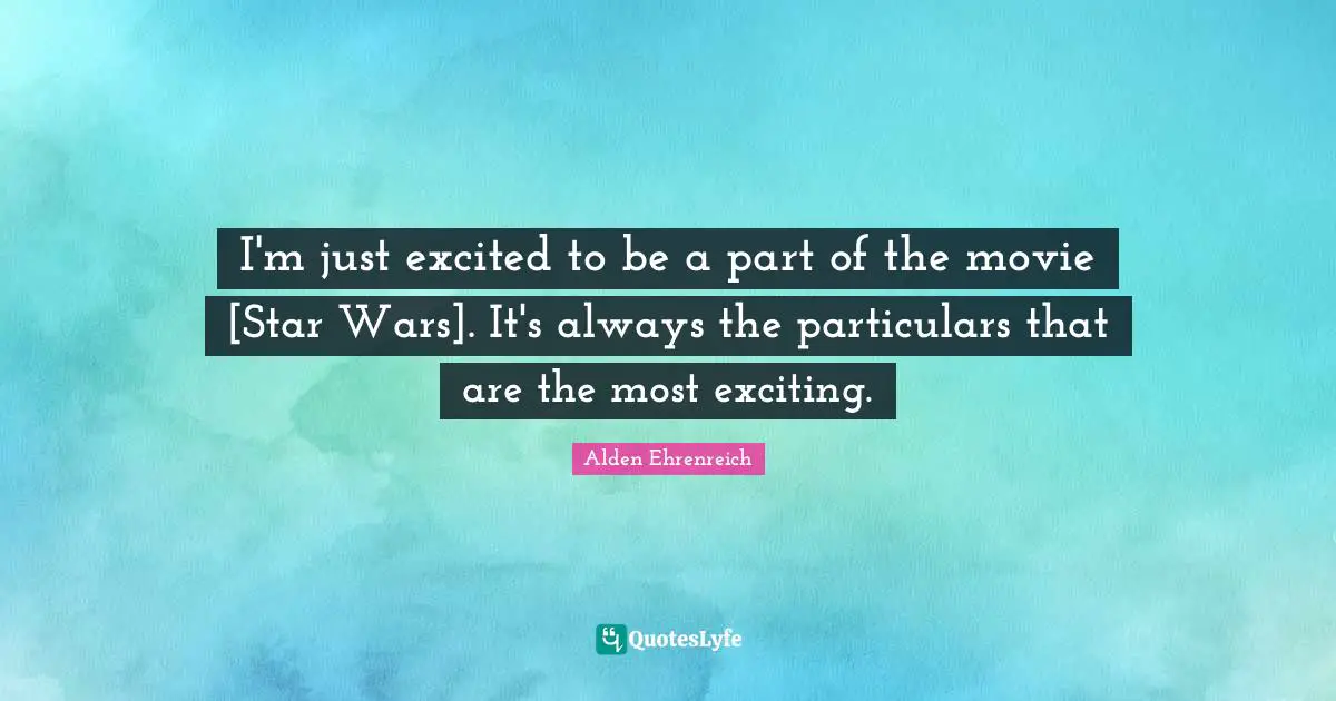 I'm just excited to be a part of the movie [Star Wars]. It's always the particulars that are the most exciting.