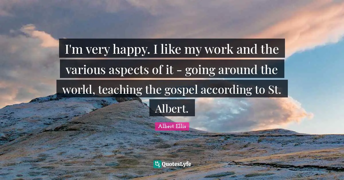 I'm very happy. I like my work and the various aspects of it - going around the world, teaching the gospel according to St. Albert.