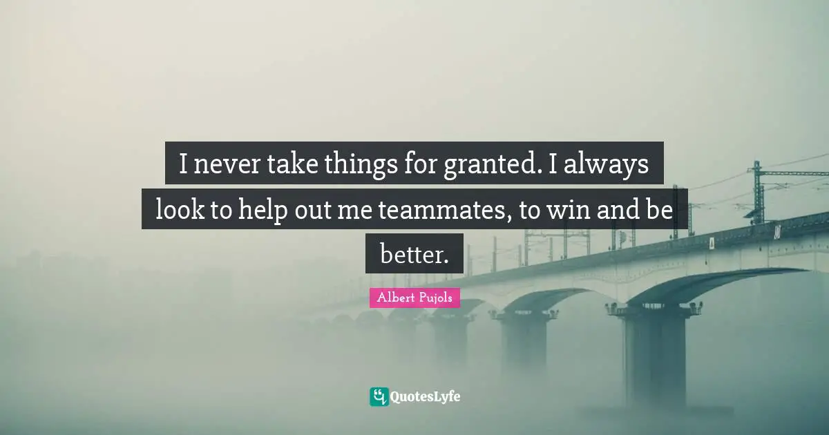 I never take things for granted. I always look to help out me teammates, to win and be better.