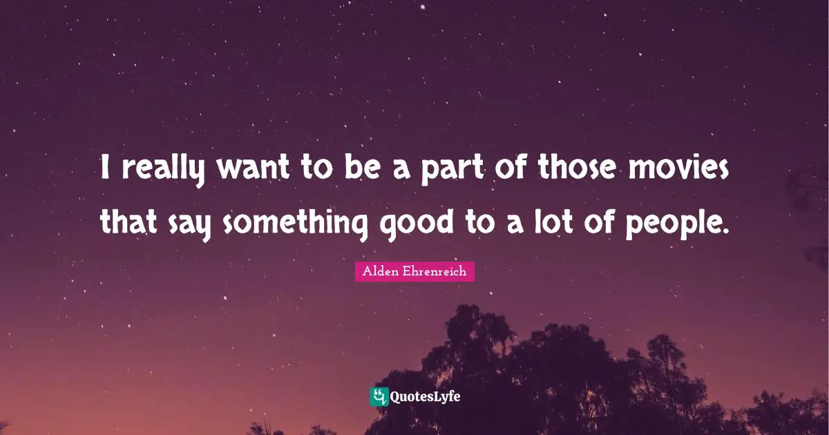 I really want to be a part of those movies that say something good to a lot of people.