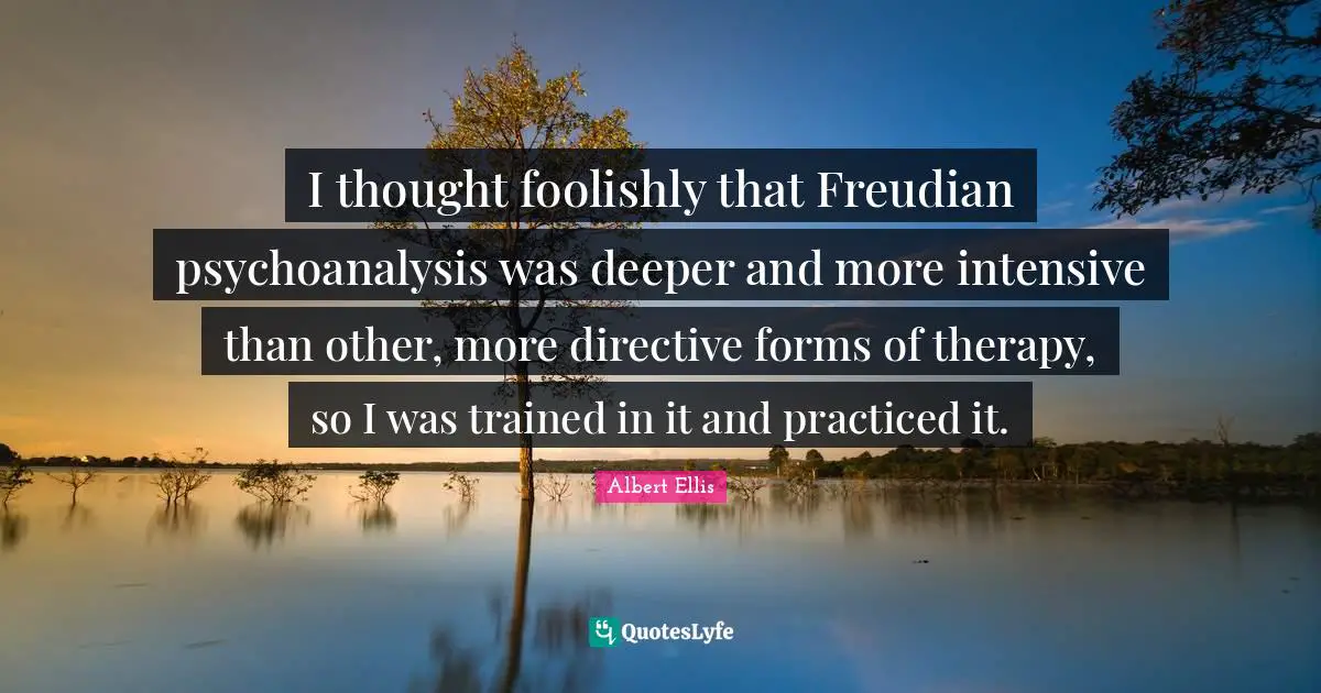 I thought foolishly that Freudian psychoanalysis was deeper and more intensive than other, more directive forms of therapy, so I was trained in it and practiced it.