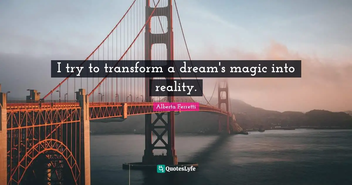 I try to transform a dream's magic into reality.