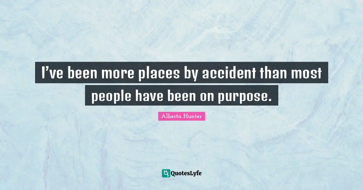 Alberta Hunter Quotes: "I’ve been more places by accident than most people have been on purpose."