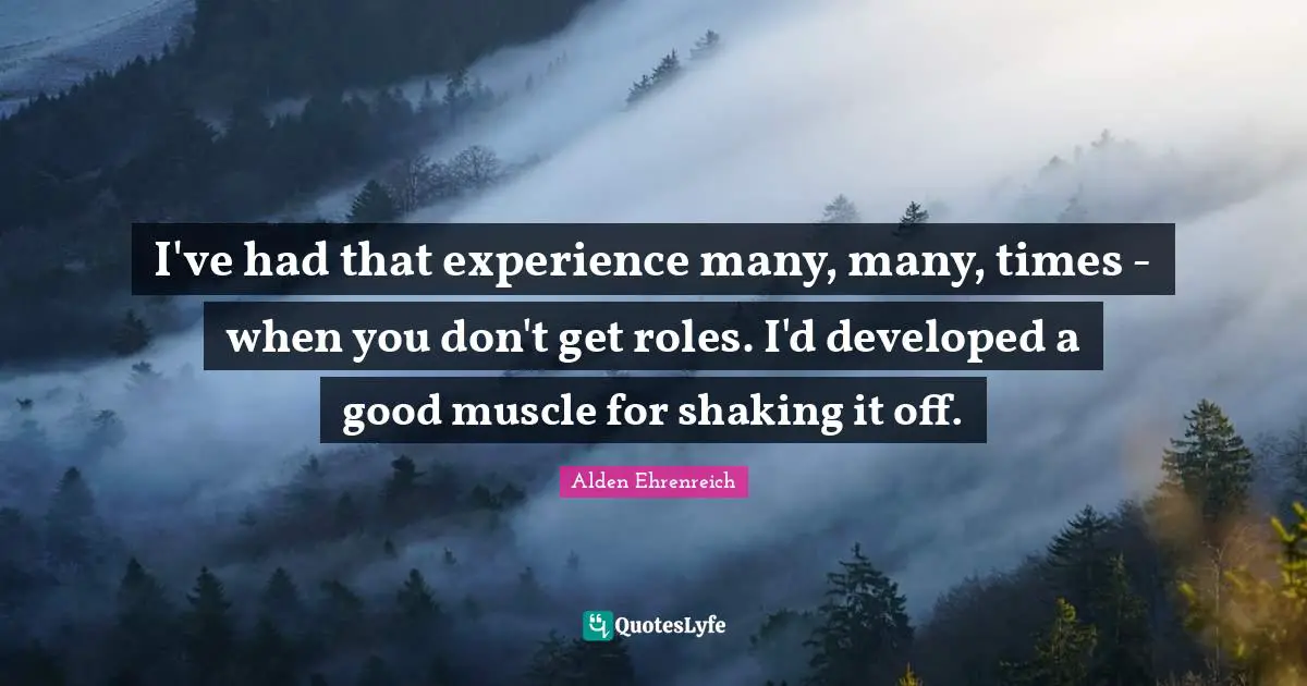 I've had that experience many, many, times - when you don't get roles. I'd developed a good muscle for shaking it off.
