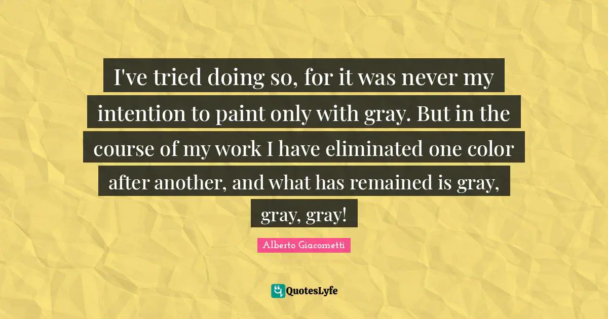 I've tried doing so, for it was never my intention to paint only with gray. But in the course of my work I have eliminated one color after another, and what has remained is gray, gray, gray!