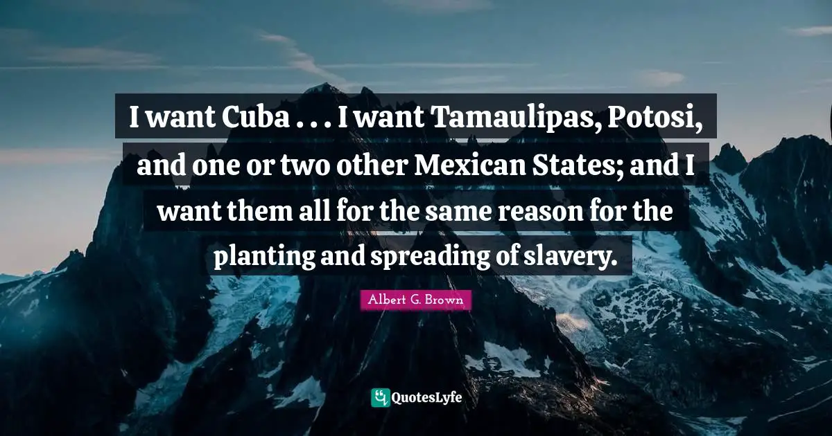 I want Cuba . . . I want Tamaulipas, Potosi, and one or two other Mexican States; and I want them all for the same reason for the planting and spreading of slavery.