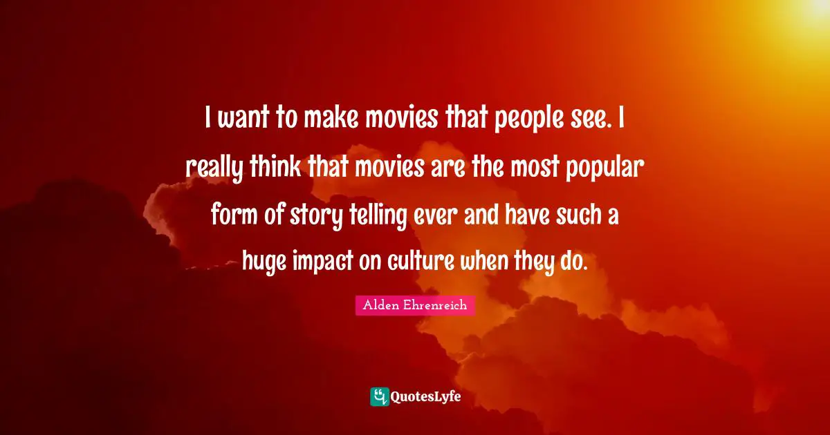 I want to make movies that people see. I really think that movies are the most popular form of story telling ever and have such a huge impact on culture when they do.