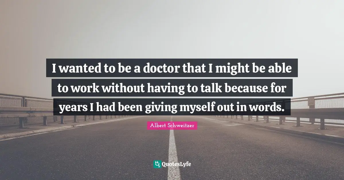 I wanted to be a doctor that I might be able to work without having to talk because for years I had been giving myself out in words.