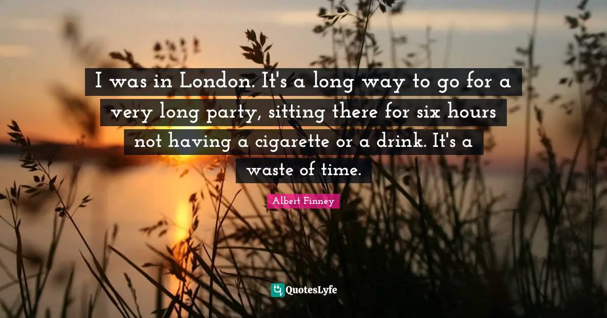 Albert Finney Quotes: "I was in London. It's a long way to go for a very long party, sitting there for six hours not having a cigarette or a drink. It's a waste of time."