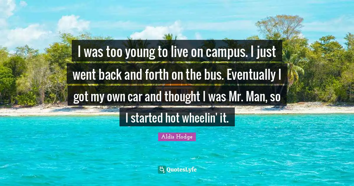 I was too young to live on campus. I just went back and forth on the bus. Eventually I got my own car and thought I was Mr. Man, so I started hot wheelin' it.