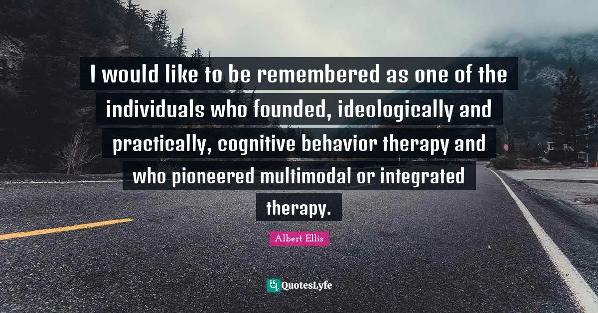 I would like to be remembered as one of the individuals who founded, ideologically and practically, cognitive behavior therapy and who pioneered multimodal or integrated therapy.