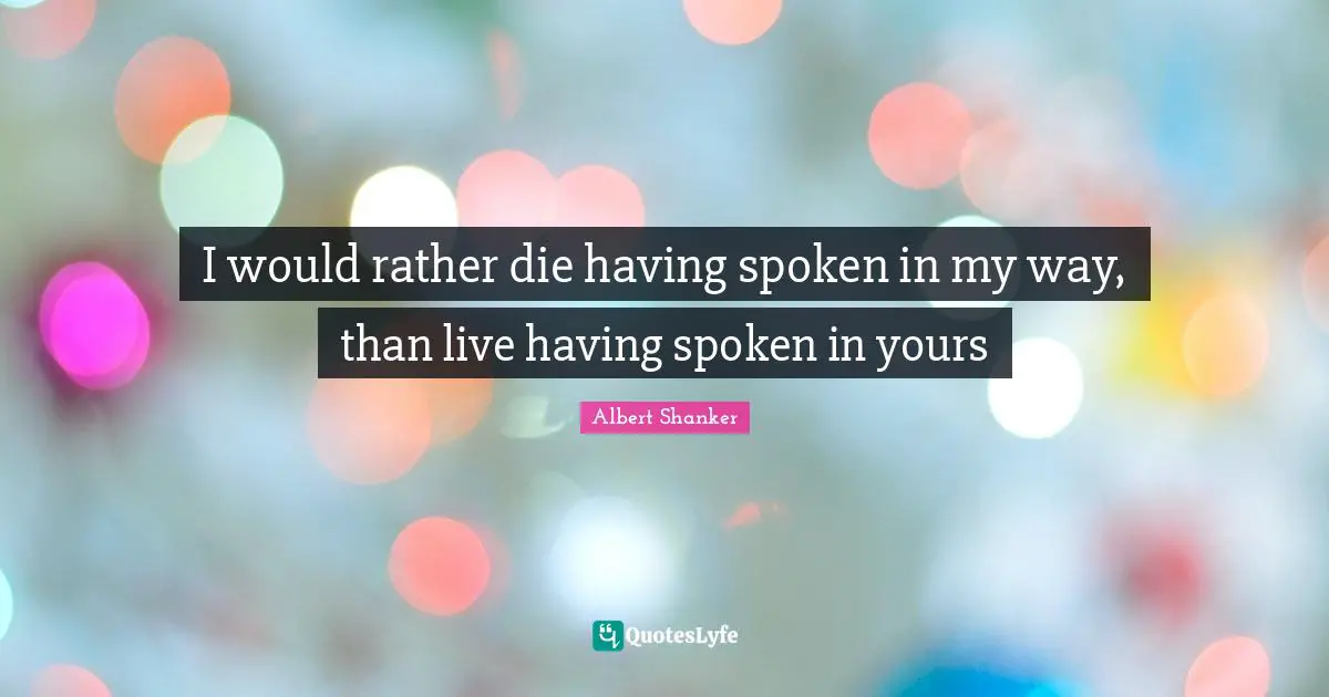 I would rather die having spoken in my way, than live having spoken in yours