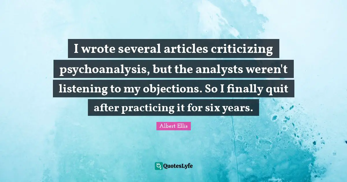 I wrote several articles criticizing psychoanalysis, but the analysts weren't listening to my objections. So I finally quit after practicing it for six years.