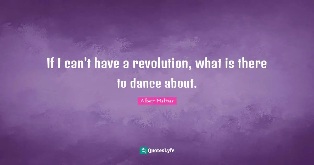 If I can't have a revolution, what is there to dance about.