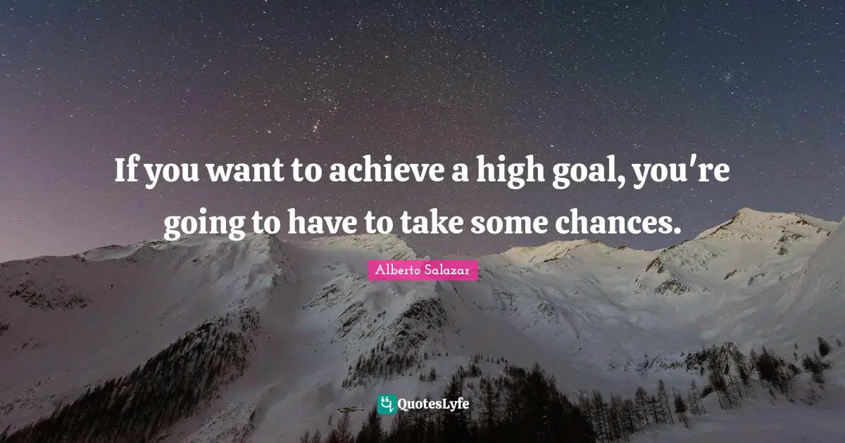 If you want to achieve a high goal, you're going to have to take some chances.