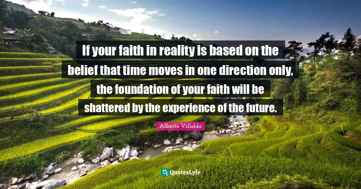 If your faith in reality is based on the belief that time moves in one direction only, the foundation of your faith will be shattered by the experience of the future.