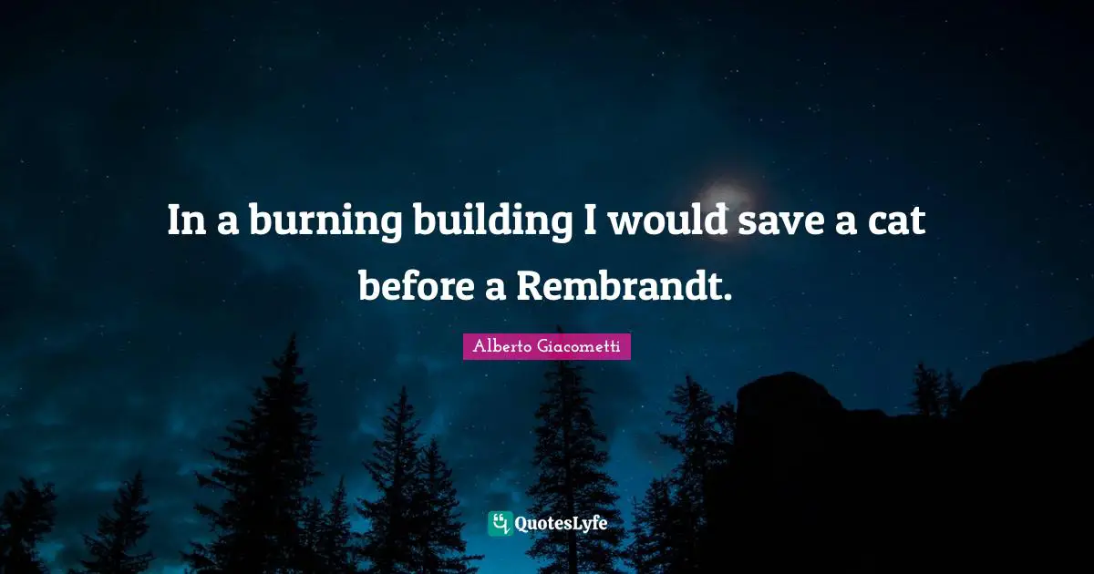 In a burning building I would save a cat before a Rembrandt.