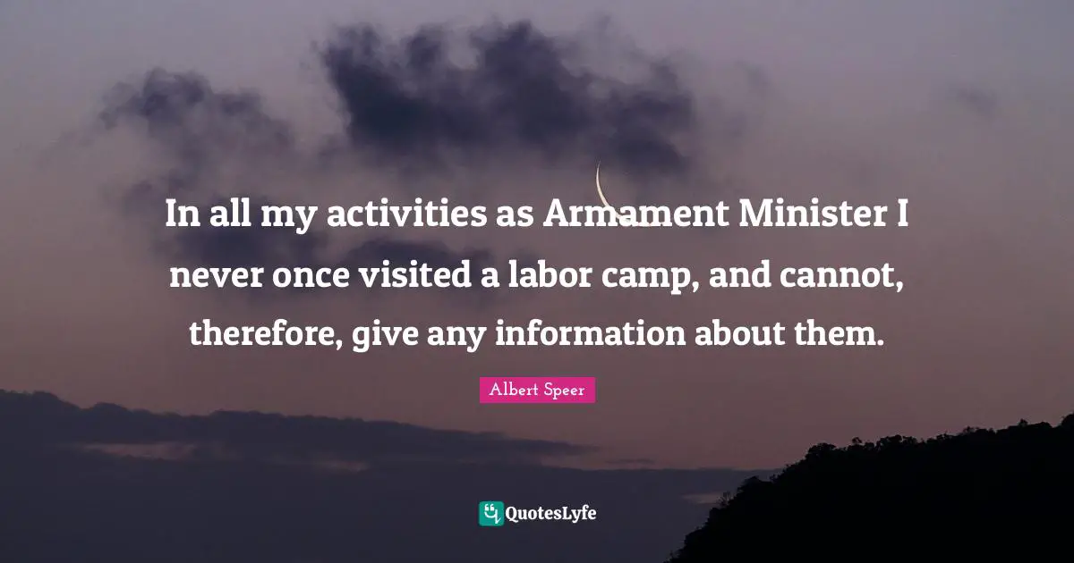 In all my activities as Armament Minister I never once visited a labor camp, and cannot, therefore, give any information about them.