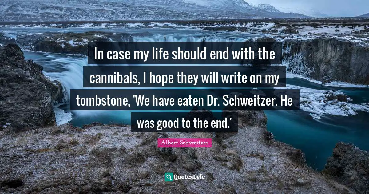 In case my life should end with the cannibals, I hope they will write on my tombstone, 'We have eaten Dr. Schweitzer. He was good to the end.'