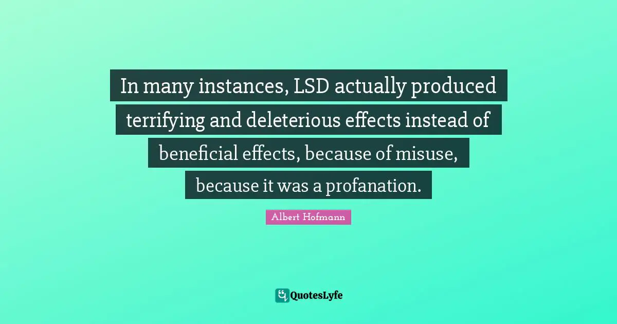 In many instances, LSD actually produced terrifying and deleterious effects instead of beneficial effects, because of misuse, because it was a profanation.