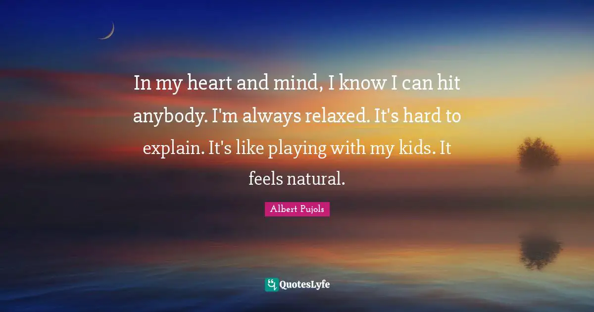 In my heart and mind, I know I can hit anybody. I'm always relaxed. It's hard to explain. It's like playing with my kids. It feels natural.