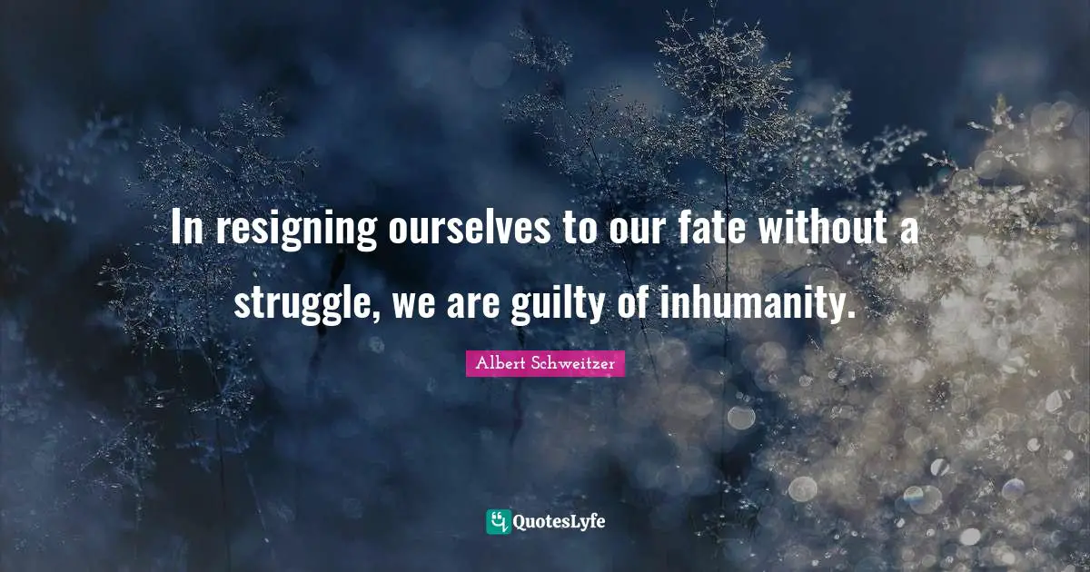 In resigning ourselves to our fate without a struggle, we are guilty of inhumanity.