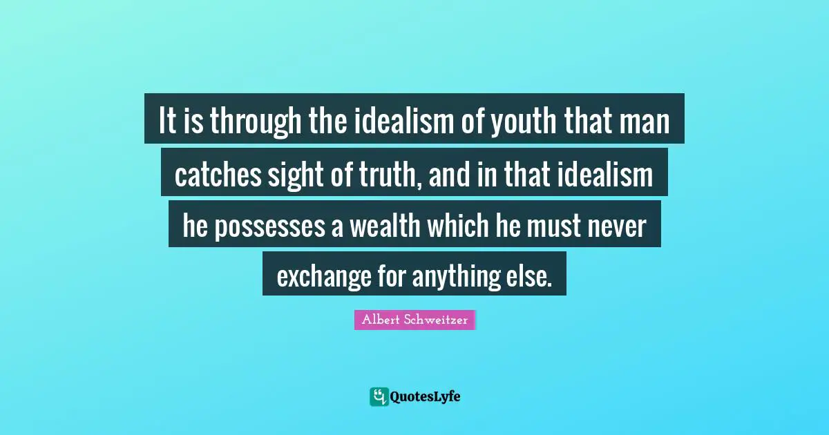 It is through the idealism of youth that man catches sight of truth, and in that idealism he possesses a wealth which he must never exchange for anything else.