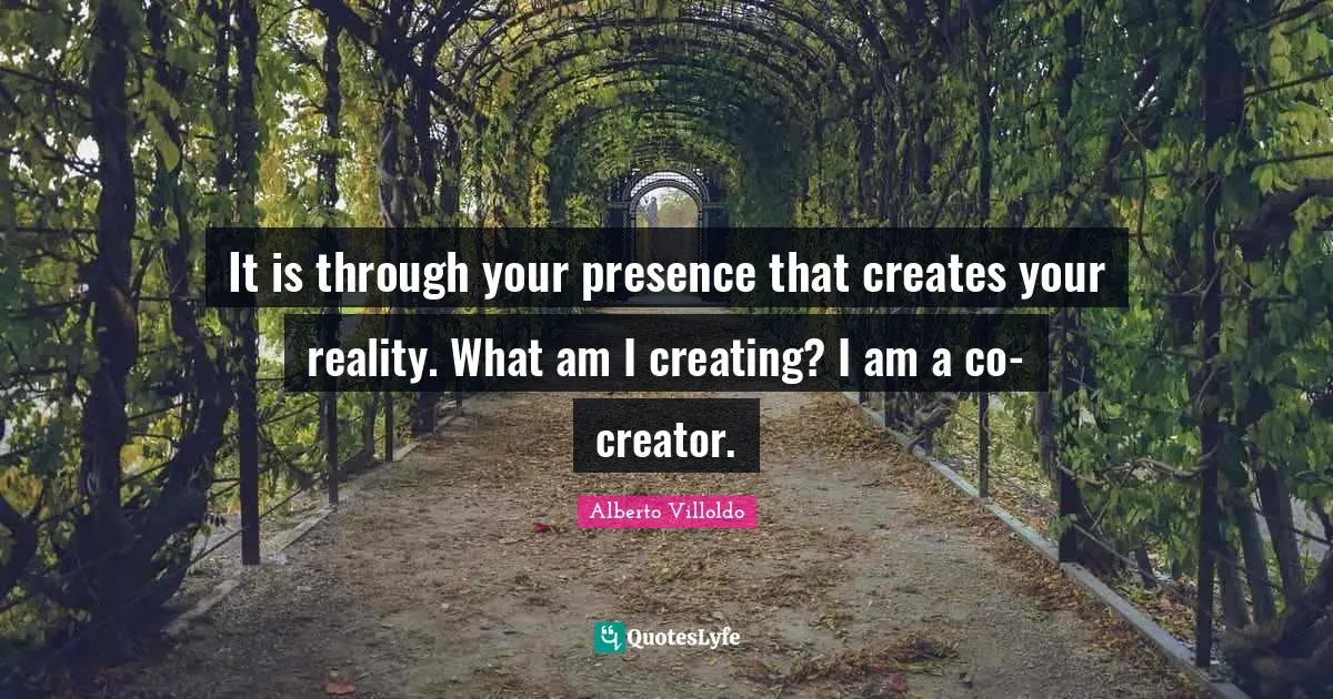 Your Presence Quotes: "It is through your presence that creates your reality. What am I creating? I am a co-creator."