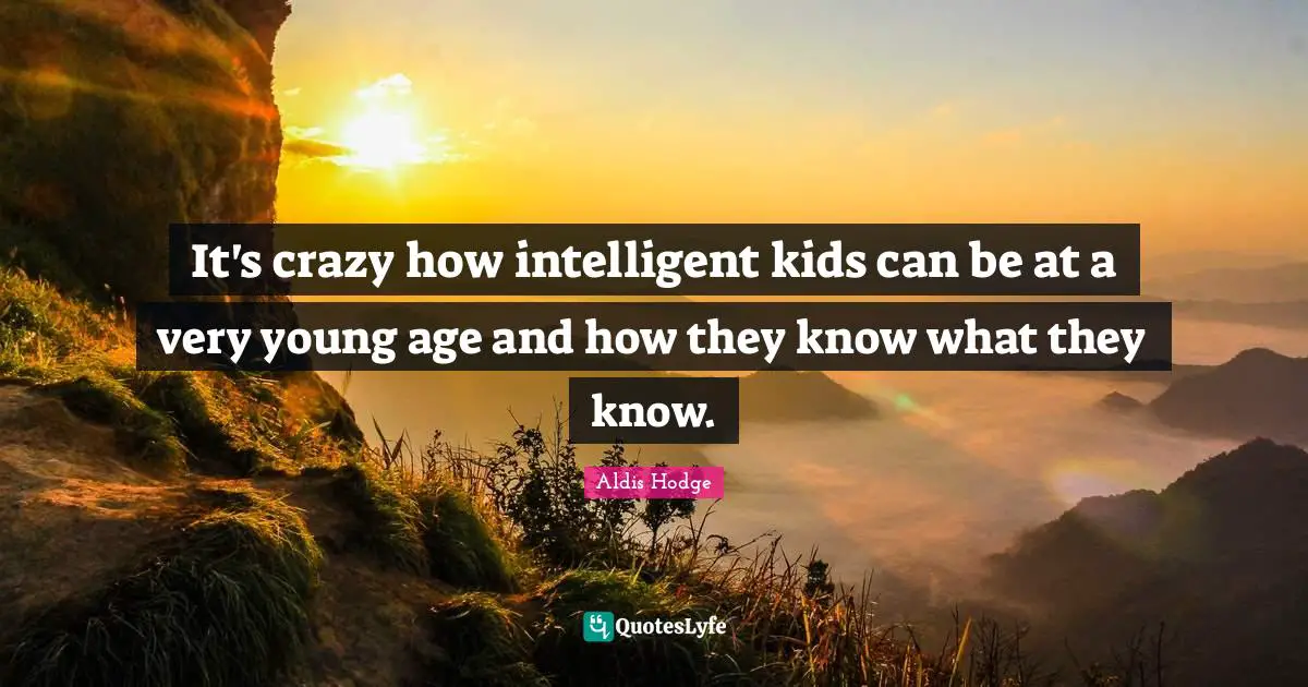 It's crazy how intelligent kids can be at a very young age and how they know what they know.