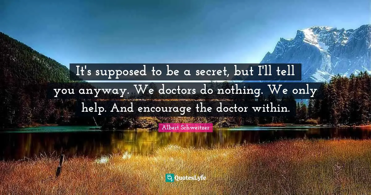It's supposed to be a secret, but I'll tell you anyway. We doctors do nothing. We only help. And encourage the doctor within.