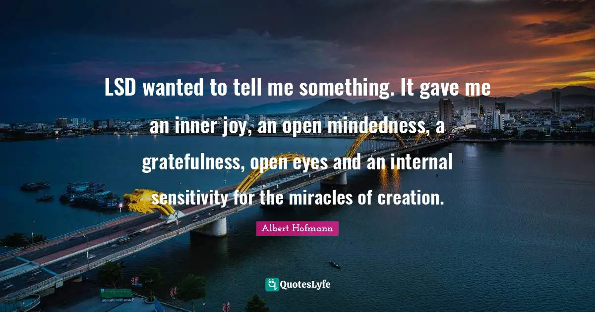 Wanted Quotes: "LSD wanted to tell me something. It gave me an inner joy, an open mindedness, a gratefulness, open eyes and an internal sensitivity for the miracles of creation."