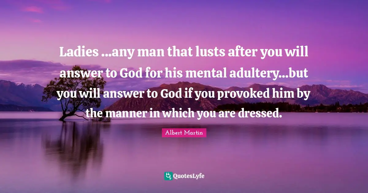 Adultery Quotes: "Ladies ...any man that lusts after you will answer to God for his mental adultery...but you will answer to God if you provoked him by the manner in which you are dressed."