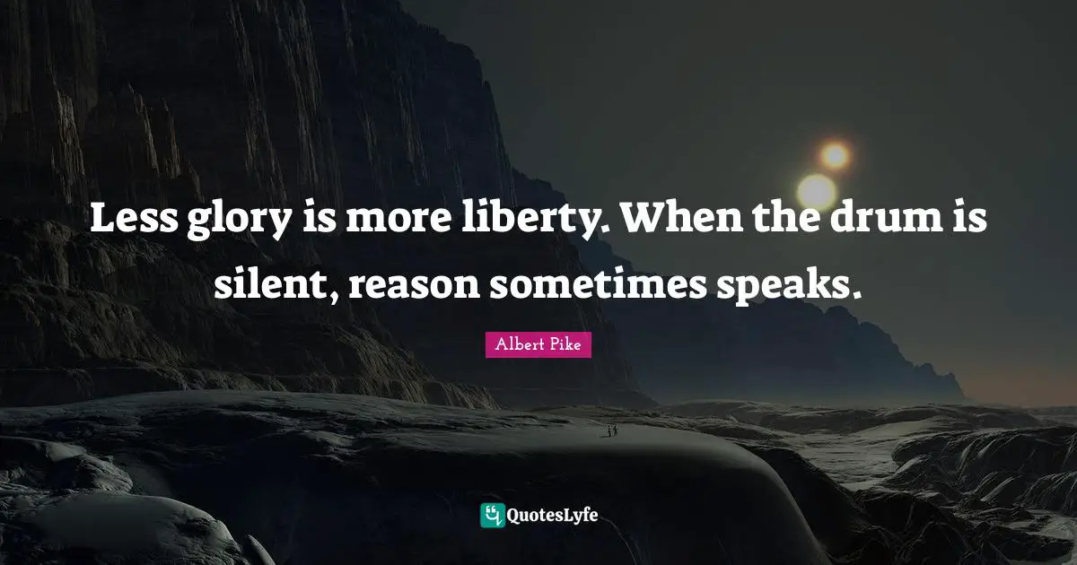 Less glory is more liberty. When the drum is silent, reason sometimes speaks.