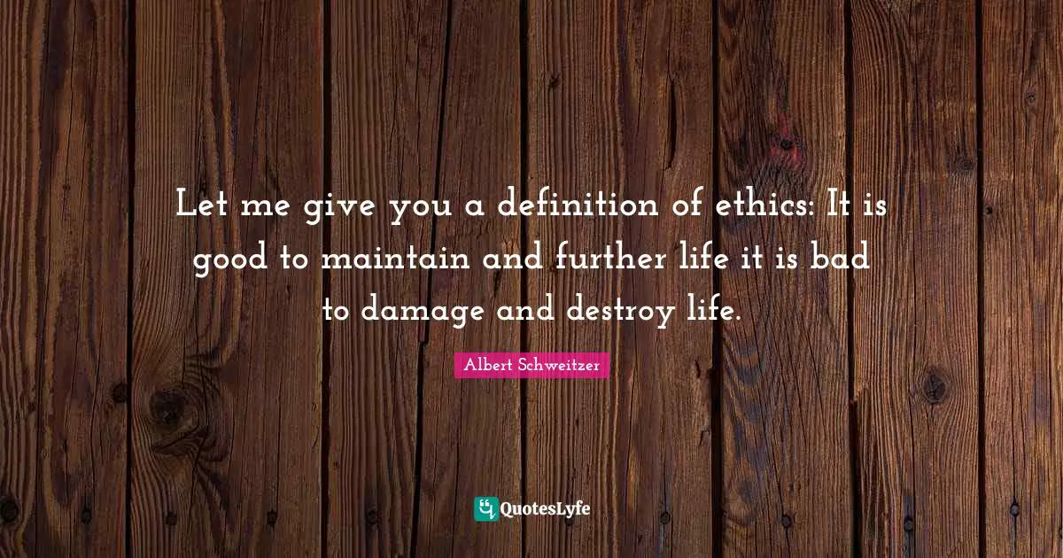 Let me give you a definition of ethics: It is good to maintain and further life it is bad to damage and destroy life.