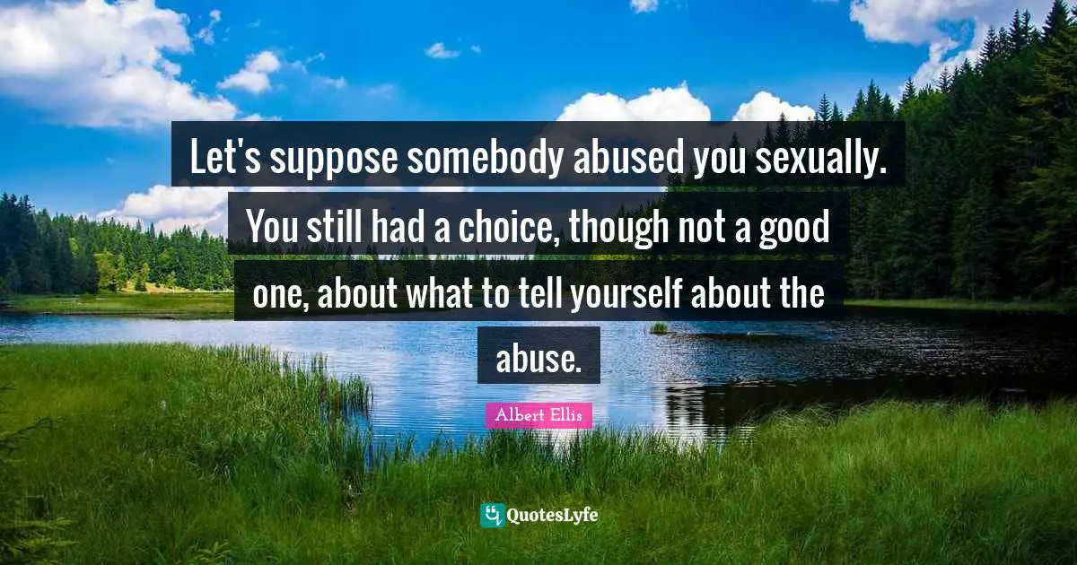 Let's suppose somebody abused you sexually. You still had a choice, though not a good one, about what to tell yourself about the abuse.