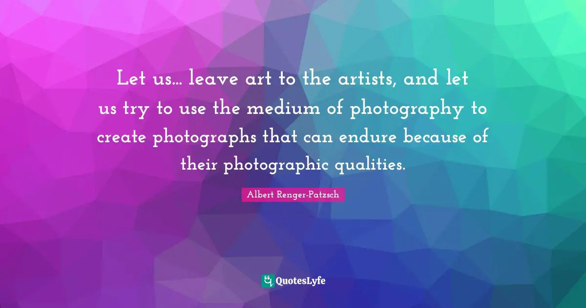 Let us... leave art to the artists, and let us try to use the medium of photography to create photographs that can endure because of their photographic qualities.