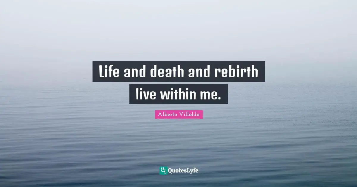 Life and death and rebirth live within me.