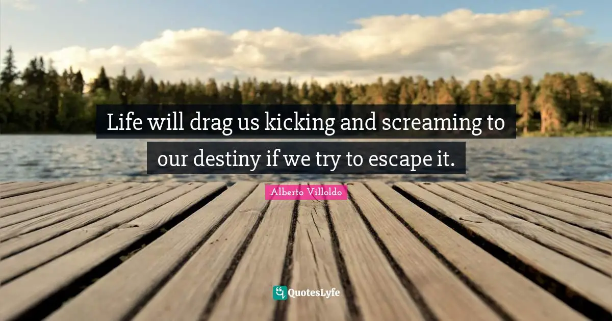 Life will drag us kicking and screaming to our destiny if we try to escape it.