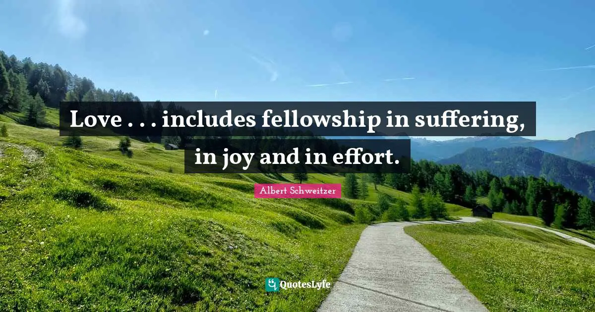 Love . . . includes fellowship in suffering, in joy and in effort.
