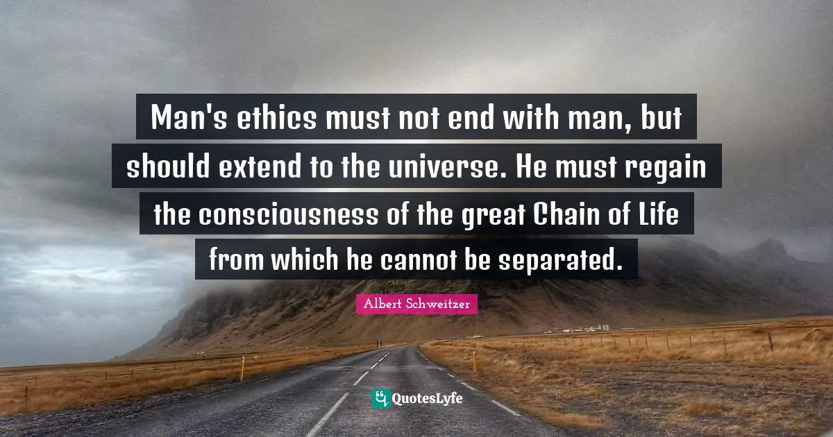 Man's ethics must not end with man, but should extend to the universe. He must regain the consciousness of the great Chain of Life from which he cannot be separated.