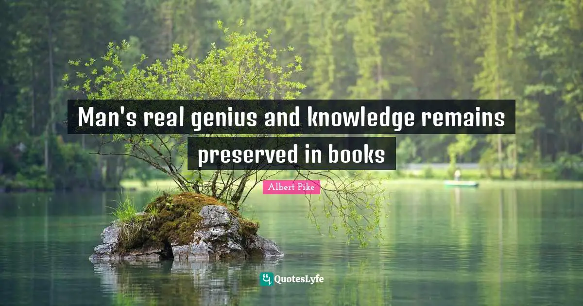 Albert Pike Quotes: "Man's real genius and knowledge remains preserved in books"