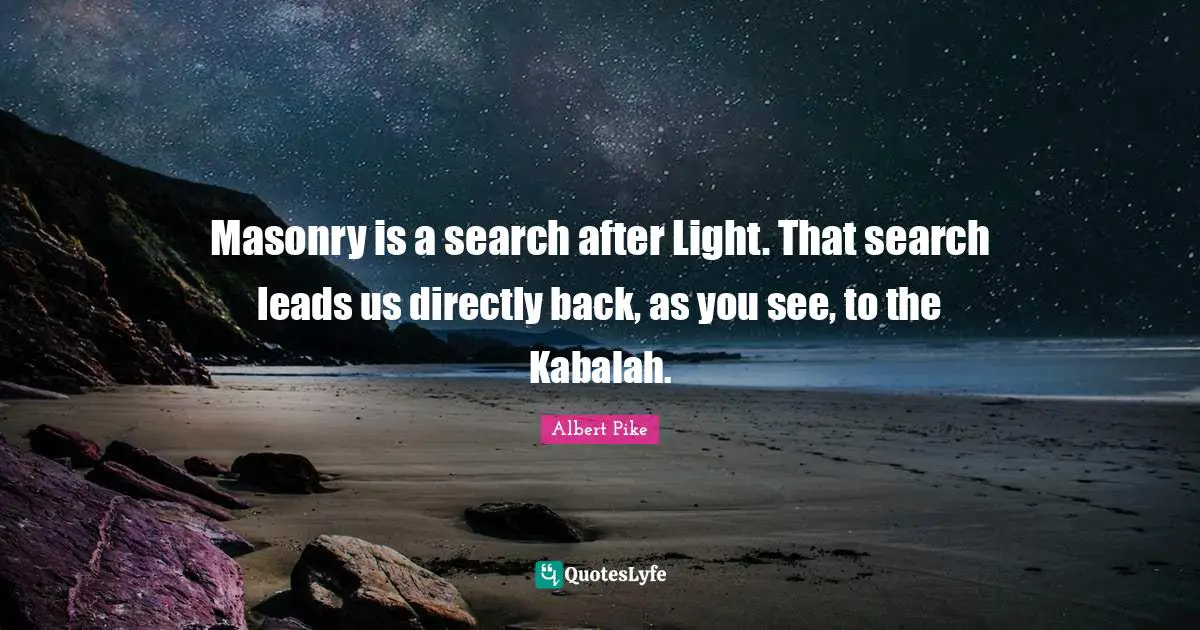 Albert Pike Quotes: "Masonry is a search after Light. That search leads us directly back, as you see, to the Kabalah."