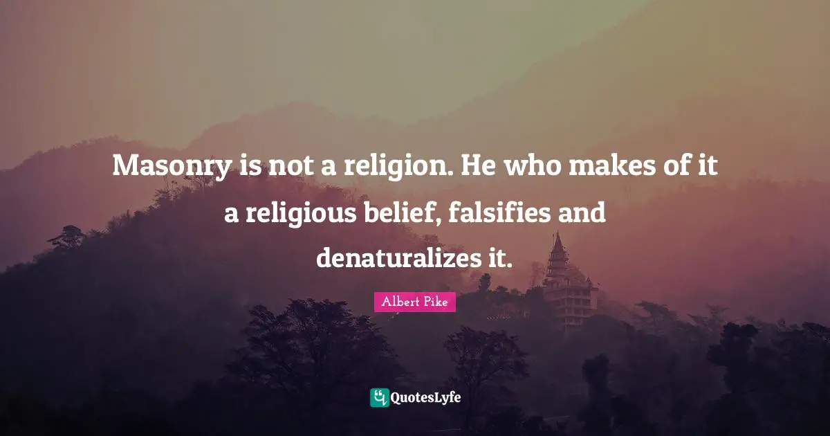 Albert Pike Quotes: "Masonry is not a religion. He who makes of it a religious belief, falsifies and denaturalizes it."