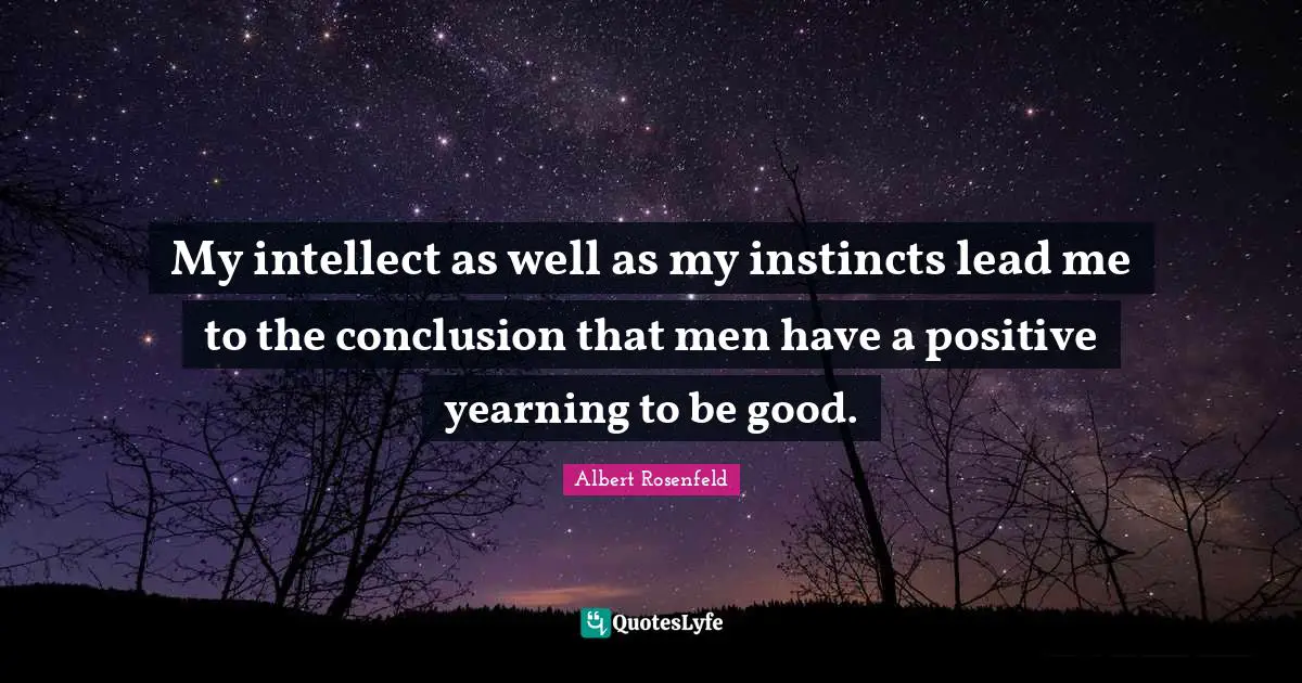 My intellect as well as my instincts lead me to the conclusion that men have a positive yearning to be good.